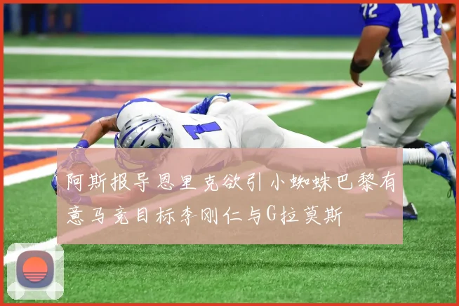 阿斯报导恩里克欲引小蜘蛛巴黎有意马竞目标李刚仁与G拉莫斯