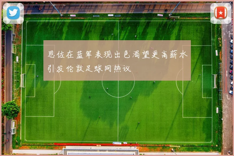 恩佐在蓝军表现出色渴望更高薪水引发伦敦足球网热议