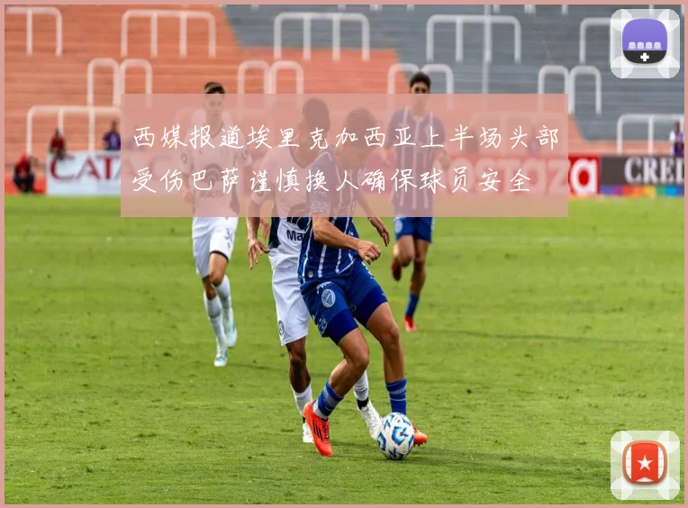 西媒报道埃里克加西亚上半场头部受伤巴萨谨慎换人确保球员安全