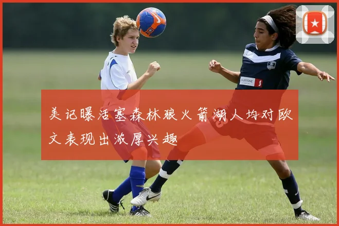 美记曝活塞森林狼火箭湖人均对欧文表现出浓厚兴趣