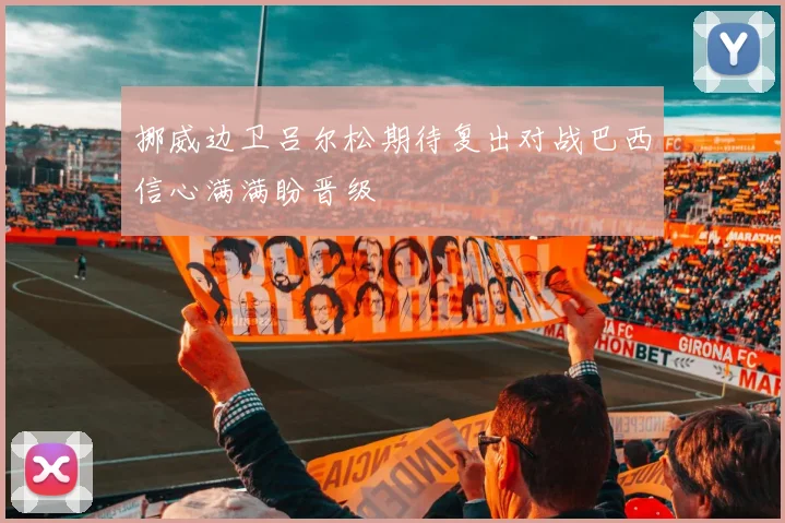 挪威边卫吕尔松期待复出对战巴西信心满满盼晋级