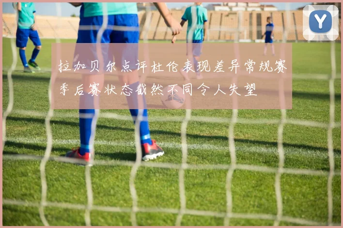 拉加贝尔点评杜伦表现差异常规赛季后赛状态截然不同令人失望