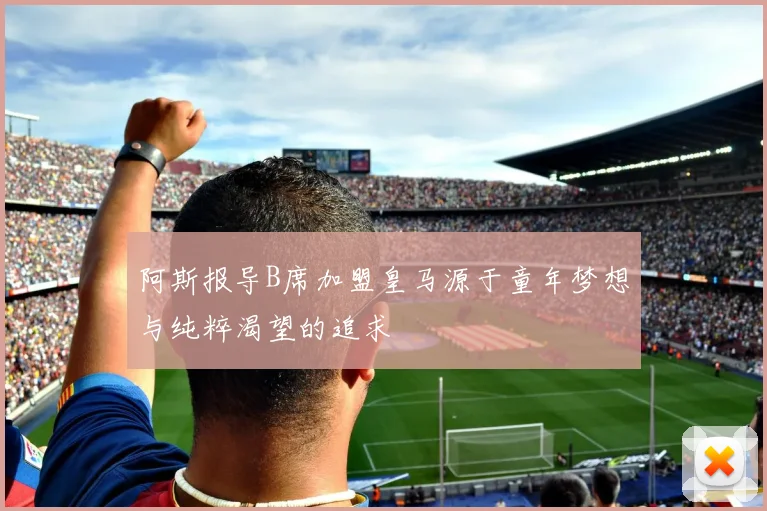 阿斯报导B席加盟皇马源于童年梦想与纯粹渴望的追求