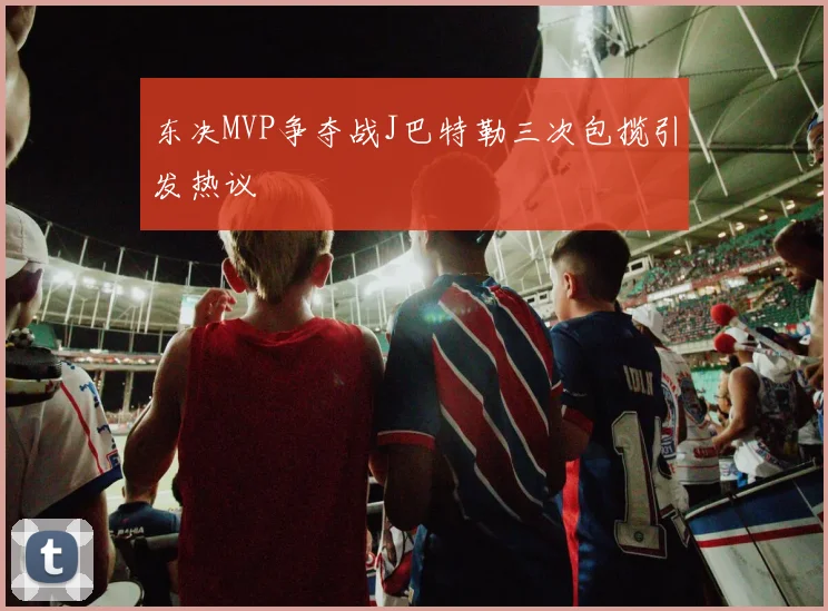 东决MVP争夺战J巴特勒三次包揽引发热议