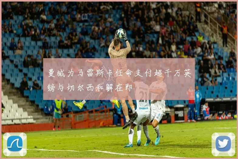 曼城为马雷斯卡任命支付超千万英镑与切尔西和解在即