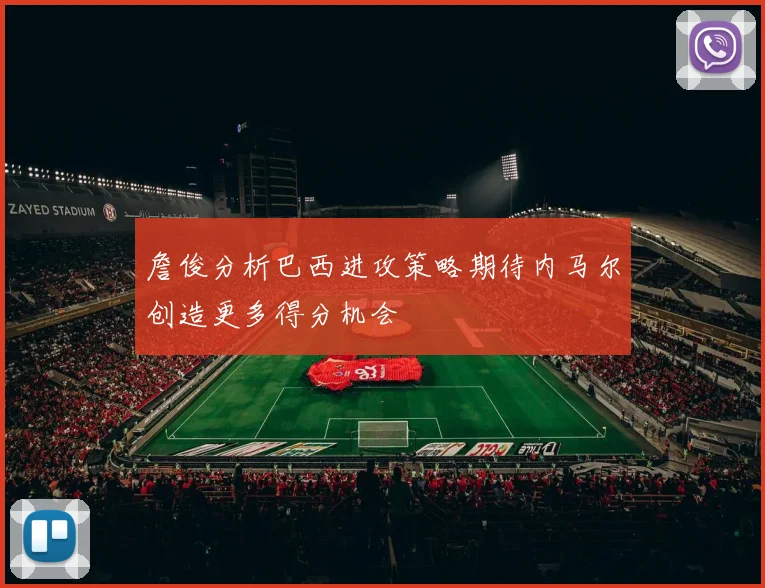 詹俊分析巴西进攻策略期待内马尔创造更多得分机会