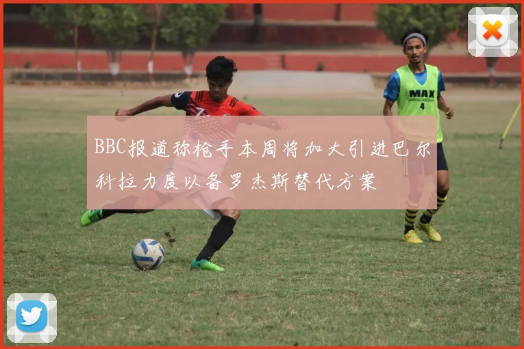 BBC报道称枪手本周将加大引进巴尔科拉力度以备罗杰斯替代方案