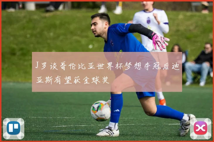 J罗谈哥伦比亚世界杯梦想夺冠后迪亚斯有望获金球奖