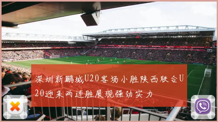 深圳新鹏城U20客场小胜陕西联合U20迎来两连胜展现强劲实力
