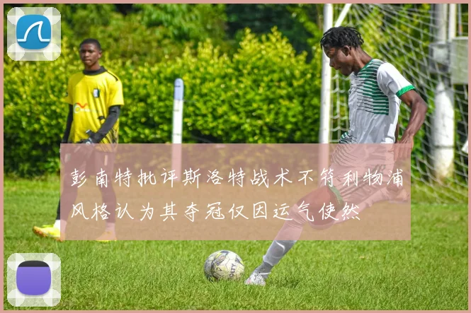彭南特批评斯洛特战术不符利物浦风格认为其夺冠仅因运气使然