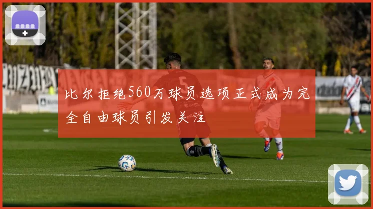 比尔拒绝560万球员选项正式成为完全自由球员引发关注