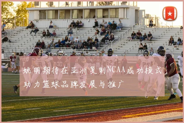 姚明期待在亚洲复制NCAA成功模式助力篮球品牌发展与推广