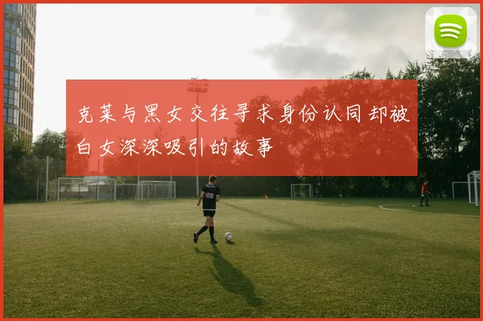 克莱与黑女交往寻求身份认同却被白女深深吸引的故事
