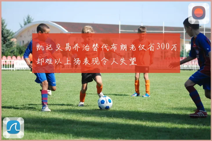 凯记交易乔治替代布朗老仅省300万却难以上场表现令人失望