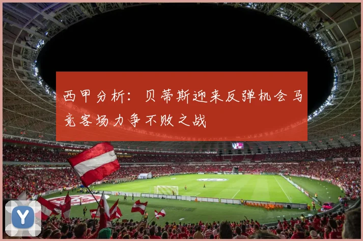 西甲分析：贝蒂斯迎来反弹机会马竞客场力争不败之战