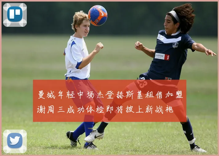 曼城年轻中场杰登赫斯基租借加盟谢周三成功体检即将披上新战袍