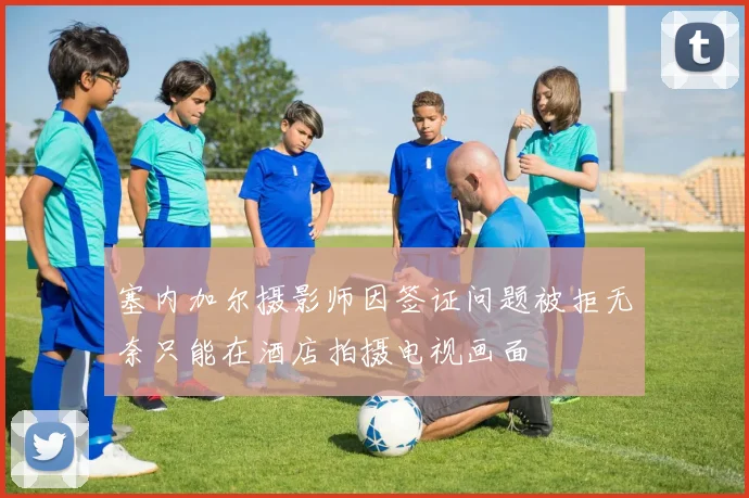 塞内加尔摄影师因签证问题被拒无奈只能在酒店拍摄电视画面