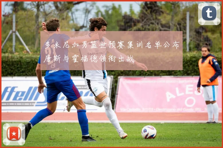 多米尼加男篮世预赛集训名单公布唐斯与霍福德领衔出战