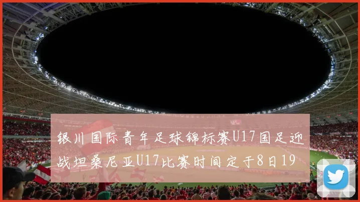 银川国际青年足球锦标赛U17国足迎战坦桑尼亚U17比赛时间定于8日19点35分