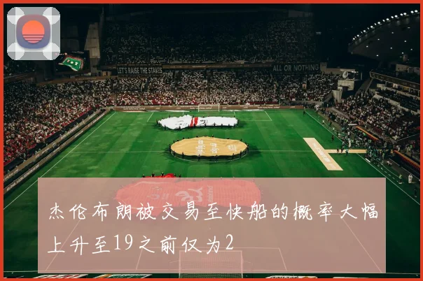 杰伦布朗被交易至快船的概率大幅上升至19之前仅为2