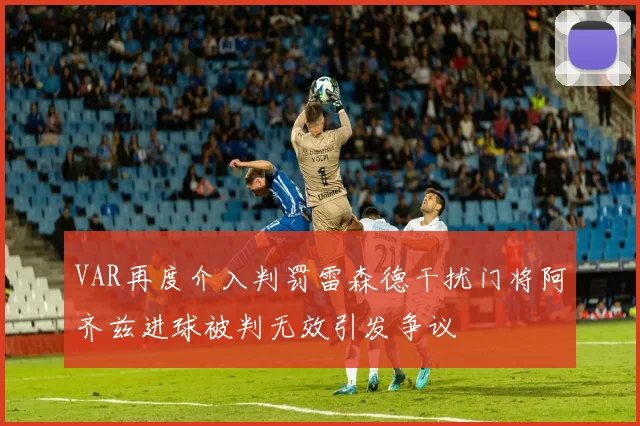 VAR再度介入判罚雷森德干扰门将阿齐兹进球被判无效引发争议