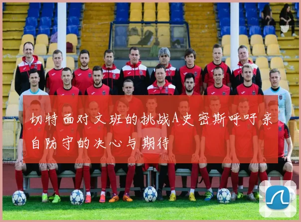 切特面对文班的挑战A史密斯呼吁亲自防守的决心与期待