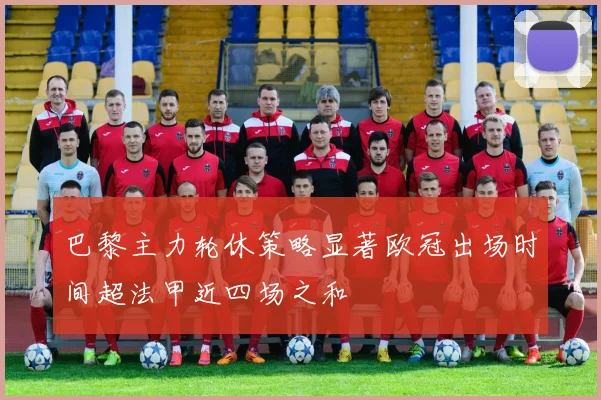 巴黎主力轮休策略显著欧冠出场时间超法甲近四场之和