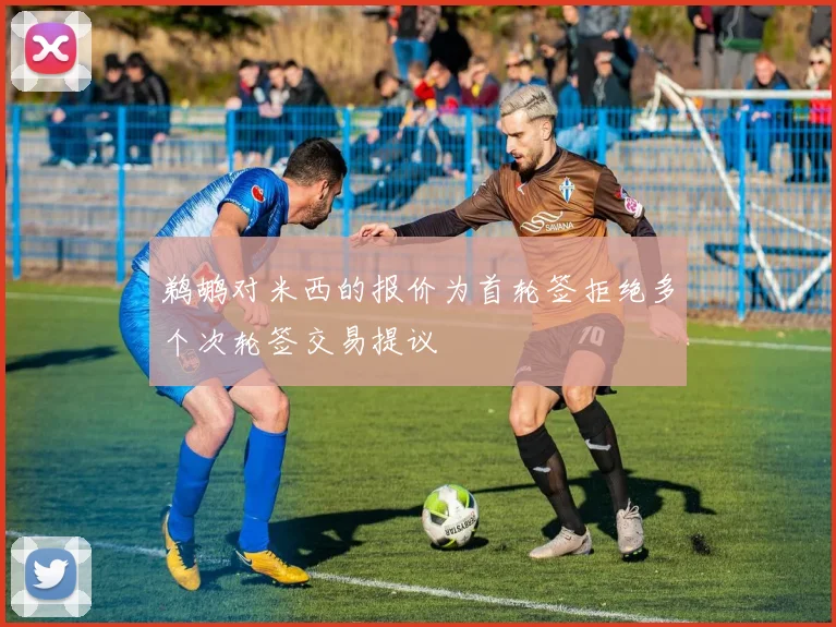 鹈鹕对米西的报价为首轮签拒绝多个次轮签交易提议