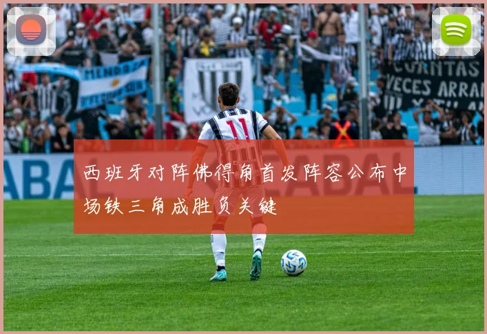 西班牙对阵佛得角首发阵容公布中场铁三角成胜负关键