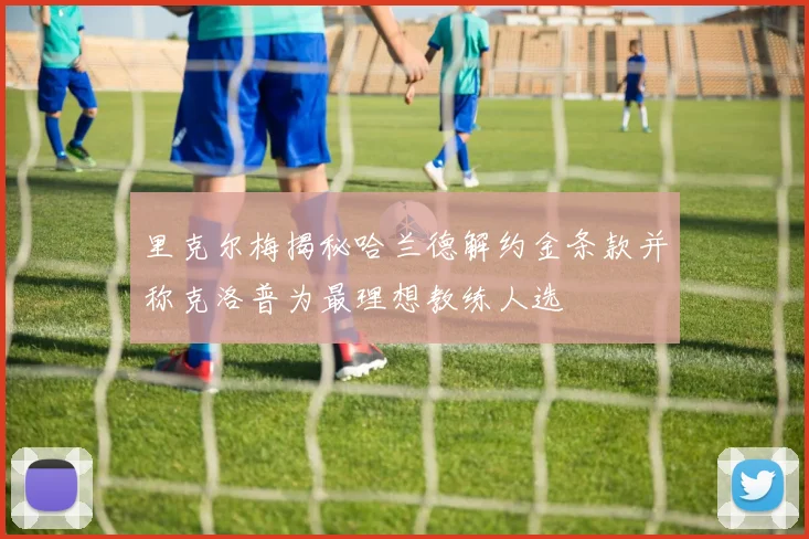 里克尔梅揭秘哈兰德解约金条款并称克洛普为最理想教练人选