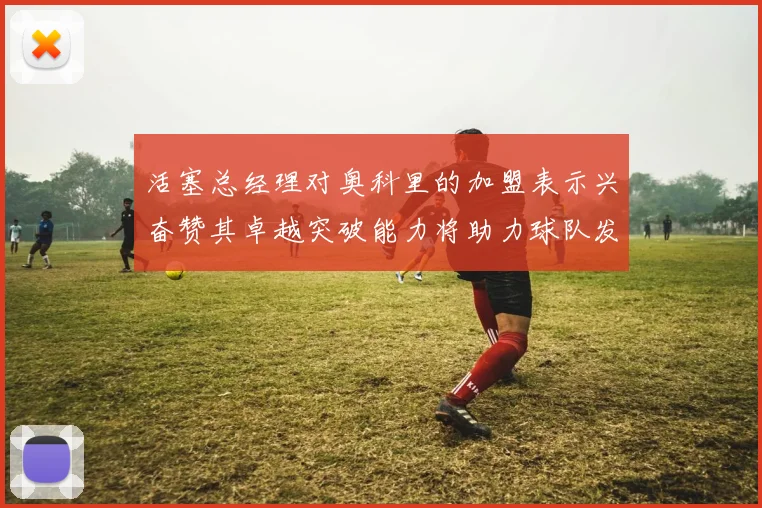 活塞总经理对奥科里的加盟表示兴奋赞其卓越突破能力将助力球队发展