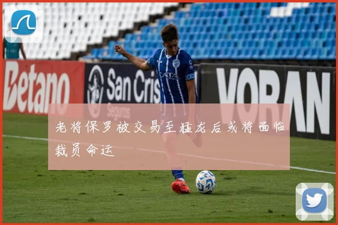 老将保罗被交易至猛龙后或将面临裁员命运