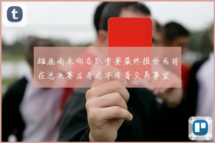 雄鹿尚未向各队索要最终报价或将在总决赛后考虑字母哥交易事宜