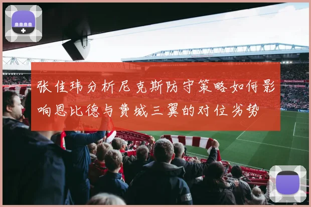 张佳玮分析尼克斯防守策略如何影响恩比德与费城三翼的对位劣势