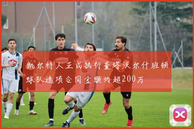 凯尔特人正式执行奎塔沃尔什班顿球队选项合同金额均超200万