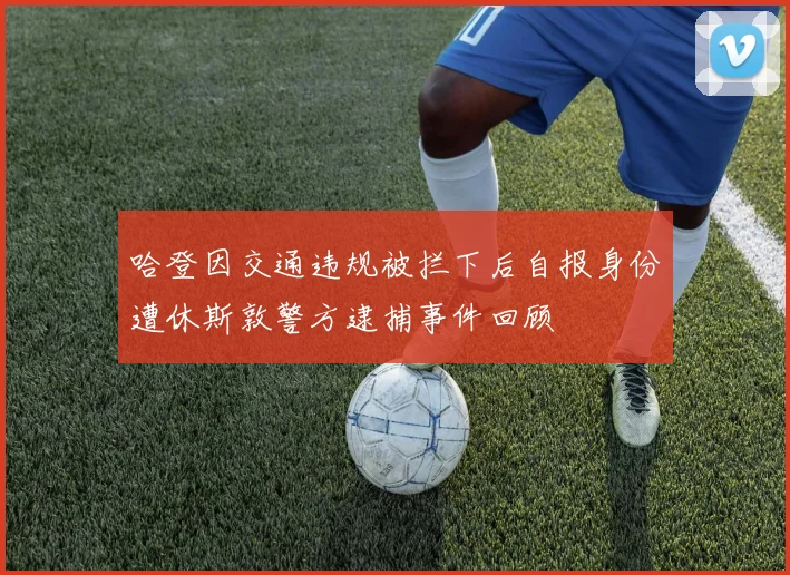 哈登因交通违规被拦下后自报身份遭休斯敦警方逮捕事件回顾