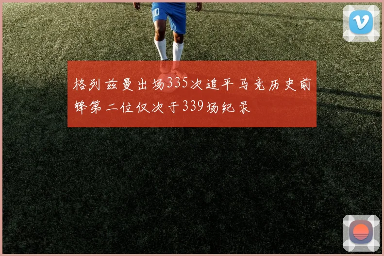 格列兹曼出场335次追平马竞历史前锋第二位仅次于339场纪录